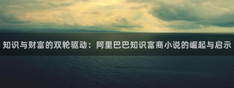 七猫免费小说.：知识与财富的双轮驱动：阿里巴巴知识富商小说的崛起与启示